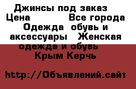 Джинсы под заказ. › Цена ­ 1 400 - Все города Одежда, обувь и аксессуары » Женская одежда и обувь   . Крым,Керчь